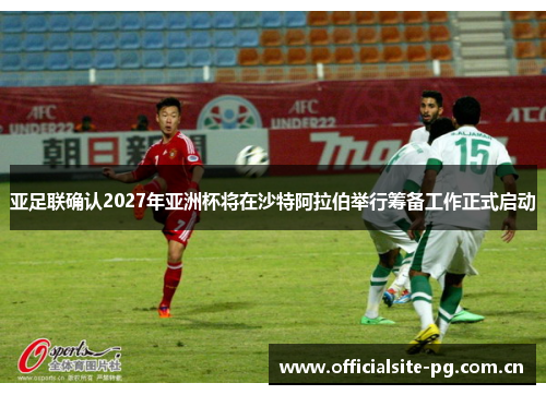 亚足联确认2027年亚洲杯将在沙特阿拉伯举行筹备工作正式启动 亚足联确认2027年亚洲杯将在沙特阿拉伯举行筹备工作正式启动