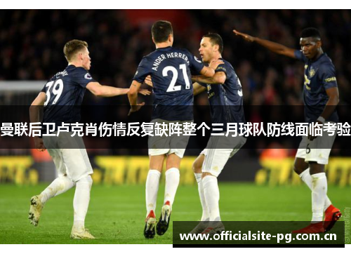 曼联后卫卢克肖伤情反复缺阵整个三月球队防线面临考验 曼联后卫卢克肖伤情反复缺阵整个三月球队防线面临考验